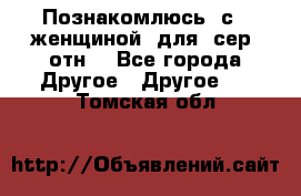 Познакомлюсь  с   женщиной  для  сер  отн. - Все города Другое » Другое   . Томская обл.